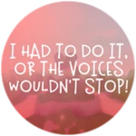 I Had To Do It, Or The Voices Wouldn't Stop!